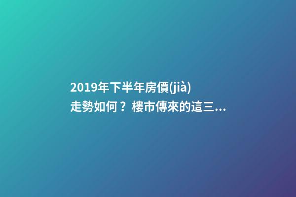 2019年下半年房價(jià)走勢如何？樓市傳來的這三大消息！